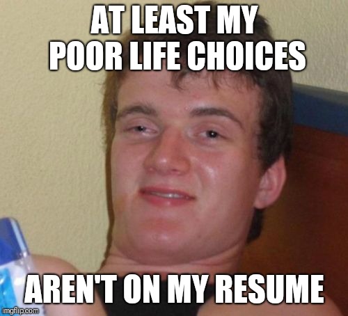 10 Guy Meme | AT LEAST MY POOR LIFE CHOICES AREN'T ON MY RESUME | image tagged in memes,10 guy | made w/ Imgflip meme maker