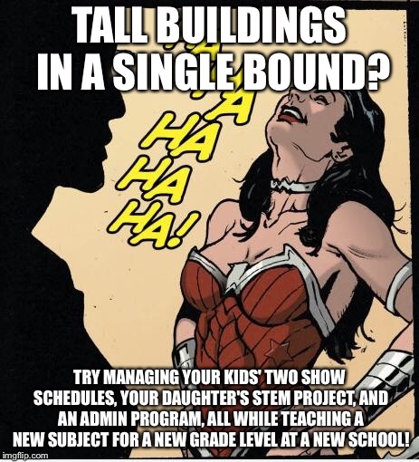 wonder woman | TALL BUILDINGS IN A SINGLE BOUND? TRY MANAGING YOUR KIDS' TWO SHOW SCHEDULES, YOUR DAUGHTER'S STEM PROJECT, AND AN ADMIN PROGRAM, ALL WHILE TEACHING A NEW SUBJECT FOR A NEW GRADE LEVEL AT A NEW SCHOOL! | image tagged in wonder woman,mother,mothers,motherhood,schedule,teaching | made w/ Imgflip meme maker