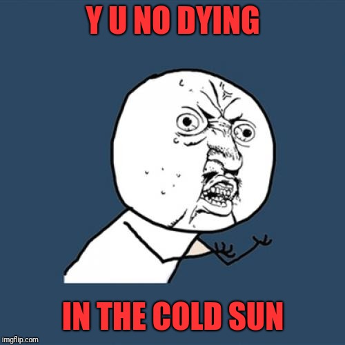 Y U No Meme | Y U NO DYING IN THE COLD SUN | image tagged in memes,y u no | made w/ Imgflip meme maker