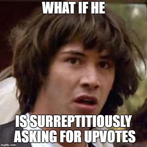Conspiracy Keanu Meme | WHAT IF HE IS SURREPTITIOUSLY ASKING FOR UPVOTES | image tagged in memes,conspiracy keanu | made w/ Imgflip meme maker