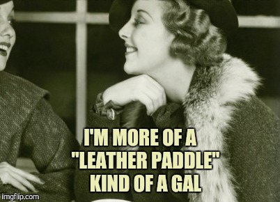 I'M MORE OF A   "LEATHER PADDLE"   KIND OF A GAL | made w/ Imgflip meme maker