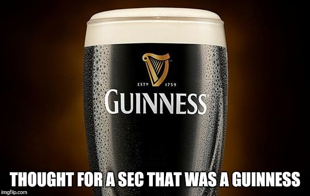 Guiness | THOUGHT FOR A SEC THAT WAS A GUINNESS | image tagged in guiness | made w/ Imgflip meme maker
