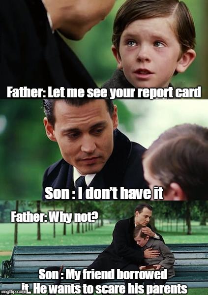 Finding Neverland Meme | Father: Let me see your report card; Son : I don’t have it; Father: Why not? Son : My friend borrowed it. He wants to scare his parents | image tagged in memes,finding neverland | made w/ Imgflip meme maker