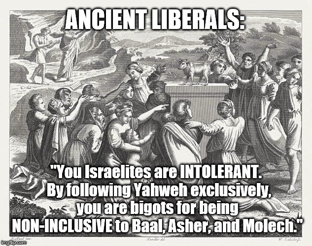 Ancient Liberals | ANCIENT LIBERALS:; "You Israelites are INTOLERANT.  By following Yahweh exclusively, you are bigots for being NON-INCLUSIVE to Baal, Asher, and Molech." | image tagged in bible,political meme,liberals | made w/ Imgflip meme maker