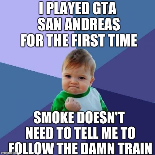 Success Kid | I PLAYED GTA SAN ANDREAS FOR THE FIRST TIME; SMOKE DOESN'T NEED TO TELL ME TO FOLLOW THE DAMN TRAIN | image tagged in memes,success kid | made w/ Imgflip meme maker