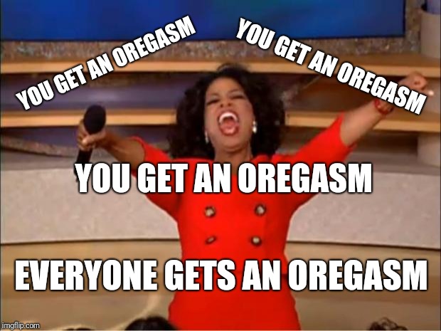 Oprah You Get A | YOU GET AN OREGASM; YOU GET AN OREGASM; YOU GET AN OREGASM; EVERYONE GETS AN OREGASM | image tagged in memes,oprah you get a | made w/ Imgflip meme maker