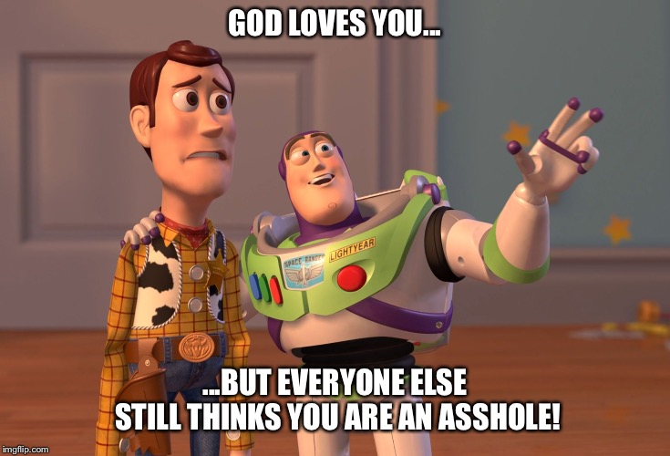 X, X Everywhere Meme | GOD LOVES YOU... ...BUT EVERYONE ELSE STILL THINKS YOU ARE AN ASSHOLE! | image tagged in memes,x x everywhere | made w/ Imgflip meme maker