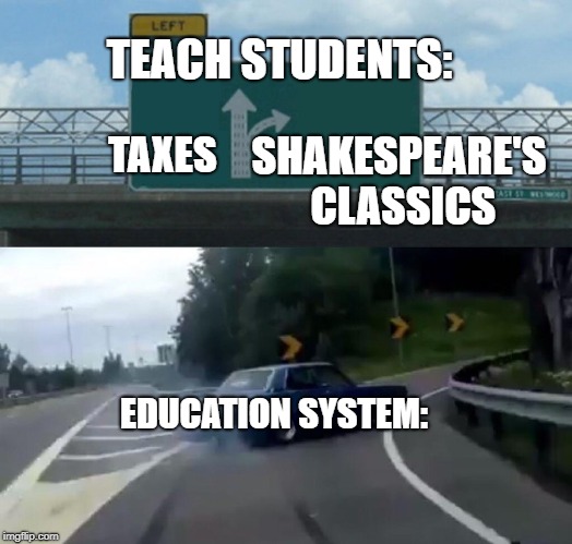 Left Exit 12 Off Ramp | SHAKESPEARE'S CLASSICS; TEACH STUDENTS:; TAXES; EDUCATION SYSTEM: | image tagged in memes,left exit 12 off ramp | made w/ Imgflip meme maker