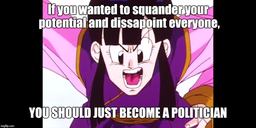 If you wanted to squander your potential and dissapoint everyone, YOU SHOULD JUST BECOME A POLITICIAN | image tagged in politics,dragon ball z,cartoon,anime | made w/ Imgflip meme maker
