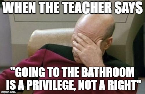 Captain Picard Facepalm Meme | WHEN THE TEACHER SAYS; "GOING TO THE BATHROOM IS A PRIVILEGE, NOT A RIGHT" | image tagged in memes,captain picard facepalm | made w/ Imgflip meme maker