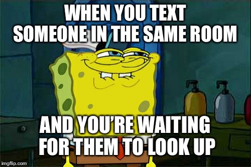 Don't You Squidward Meme | WHEN YOU TEXT SOMEONE IN THE SAME ROOM; AND YOU’RE WAITING FOR THEM TO LOOK UP | image tagged in memes,dont you squidward | made w/ Imgflip meme maker