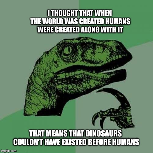 Dumb shit science.
 | I THOUGHT THAT WHEN THE WORLD WAS CREATED HUMANS WERE CREATED ALONG WITH IT; THAT MEANS THAT DINOSAURS COULDN’T HAVE EXISTED BEFORE HUMANS | image tagged in memes,philosoraptor,science | made w/ Imgflip meme maker