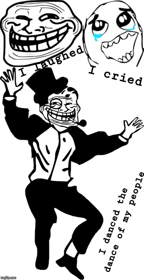 I cried; I laughed; I danced the dance of my people | image tagged in memes,troll face,crying happy troll | made w/ Imgflip meme maker