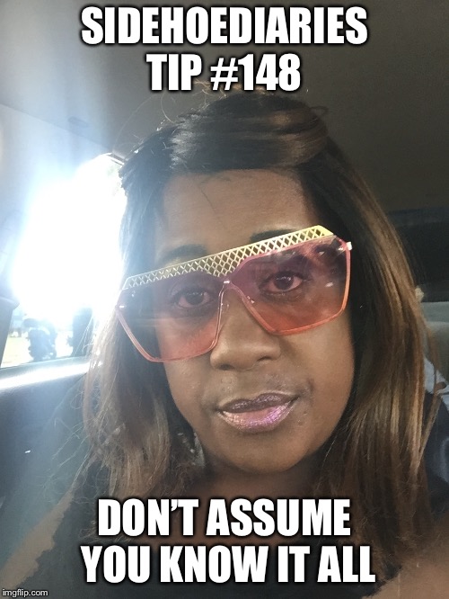SIDEHOEDIARIES TIP #148; DON’T ASSUME YOU KNOW IT ALL | made w/ Imgflip meme maker