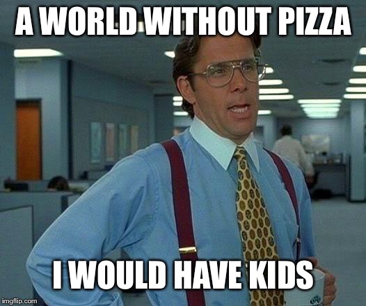 That Would Be Great Meme | A WORLD WITHOUT PIZZA; I WOULD HAVE KIDS | image tagged in memes,that would be great | made w/ Imgflip meme maker