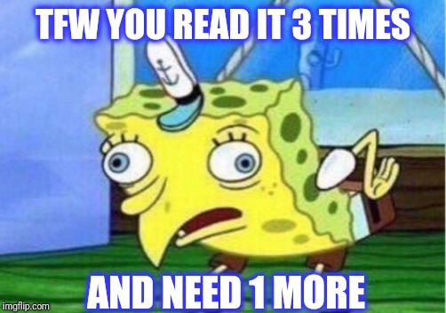 Mocking Spongebob Meme | TFW YOU READ IT 3 TIMES AND NEED 1 MORE | image tagged in memes,mocking spongebob | made w/ Imgflip meme maker