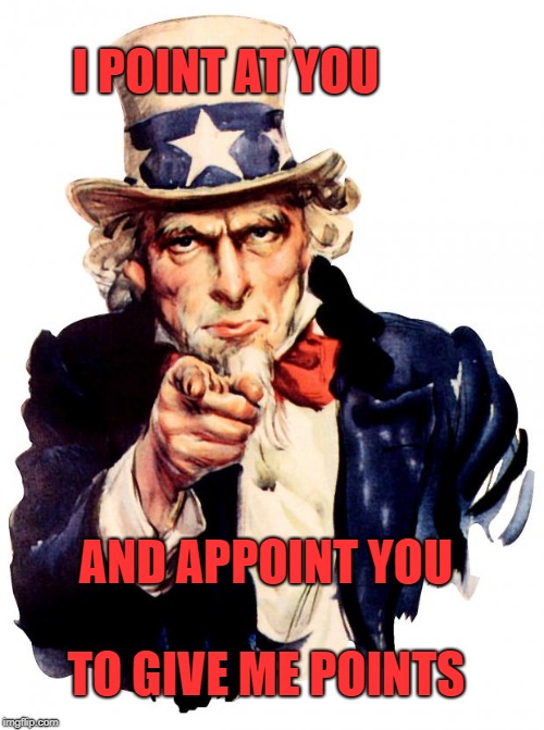 I WANT YOU | I POINT AT YOU AND APPOINT YOU TO GIVE ME POINTS | image tagged in i want you | made w/ Imgflip meme maker