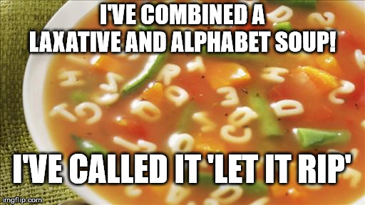Alphabet Soup with laxative | I'VE COMBINED A LAXATIVE AND ALPHABET SOUP! I'VE CALLED IT 'LET IT RIP' | image tagged in laxative,soup,alphabet soup | made w/ Imgflip meme maker