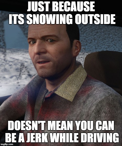 Grand Theft Auto 5 Michael | JUST BECAUSE ITS SNOWING OUTSIDE; DOESN'T MEAN YOU CAN BE A JERK WHILE DRIVING | image tagged in grand theft auto 5 michael | made w/ Imgflip meme maker