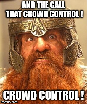 Gimli Knew Meme | AND THE CALL THAT CROWD CONTROL ! CROWD CONTROL ! | image tagged in gimli knew meme | made w/ Imgflip meme maker