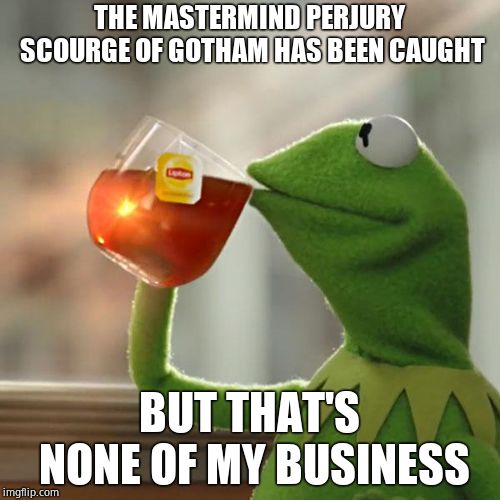 But That's None Of My Business Meme | THE MASTERMIND PERJURY SCOURGE OF GOTHAM HAS BEEN CAUGHT BUT THAT'S NONE OF MY BUSINESS | image tagged in memes,but thats none of my business,kermit the frog | made w/ Imgflip meme maker