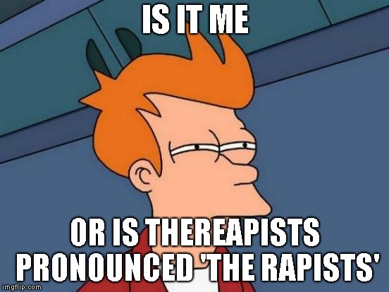 Keeping Somebody's Meme Relevant | IS IT ME; OR IS THEREAPISTS PRONOUNCED 'THE RAPISTS' | image tagged in memes,futurama fry | made w/ Imgflip meme maker