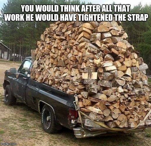 Think Safety, Tie down the load. | YOU WOULD THINK AFTER ALL THAT WORK HE WOULD HAVE TIGHTENED THE STRAP | image tagged in pick up truck | made w/ Imgflip meme maker
