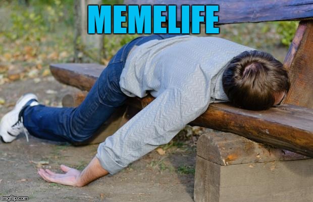 Memelife blues | MEMELIFE | image tagged in exhausted,meme life | made w/ Imgflip meme maker