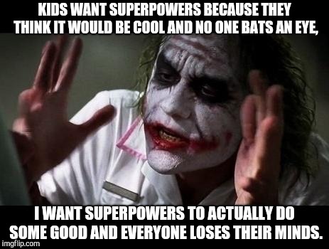 Joker Everyone Loses Their Minds | KIDS WANT SUPERPOWERS BECAUSE THEY THINK IT WOULD BE COOL AND NO ONE BATS AN EYE, I WANT SUPERPOWERS TO ACTUALLY DO SOME GOOD AND EVERYONE LOSES THEIR MINDS. | image tagged in joker everyone loses their minds | made w/ Imgflip meme maker