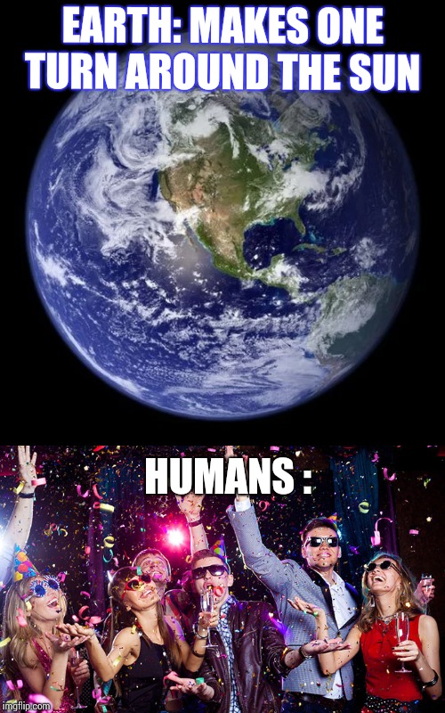 Funny humans | EARTH: MAKES ONE TURN AROUND THE SUN; HUMANS : | image tagged in party,fun | made w/ Imgflip meme maker