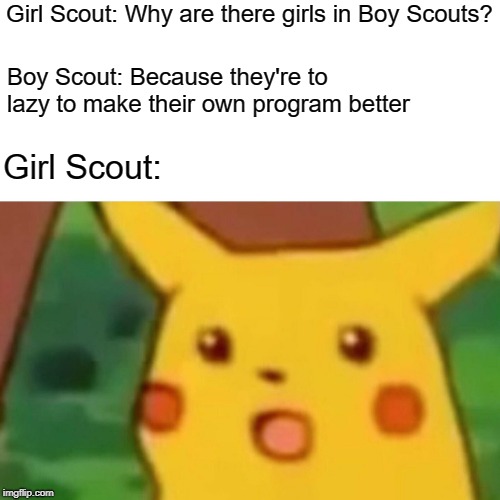 Surprised Pikachu | Girl Scout: Why are there girls in Boy Scouts? Boy Scout: Because they're to lazy to make their own program better; Girl Scout: | image tagged in memes,surprised pikachu | made w/ Imgflip meme maker