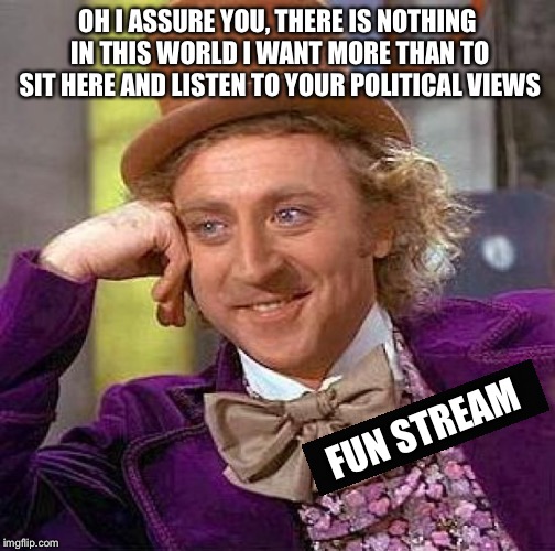 Creepy Condescending Wonka Meme | OH I ASSURE YOU, THERE IS NOTHING IN THIS WORLD I WANT MORE THAN TO SIT HERE AND LISTEN TO YOUR POLITICAL VIEWS; FUN STREAM | image tagged in memes,creepy condescending wonka | made w/ Imgflip meme maker