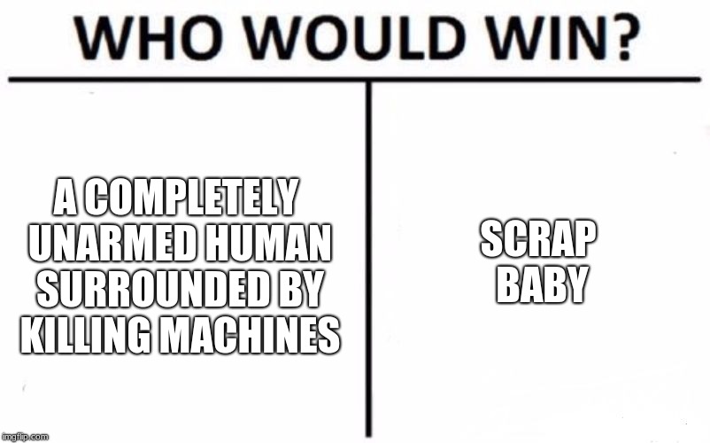 Who Would Win? | SCRAP BABY; A COMPLETELY UNARMED HUMAN SURROUNDED BY KILLING MACHINES | image tagged in memes,who would win | made w/ Imgflip meme maker