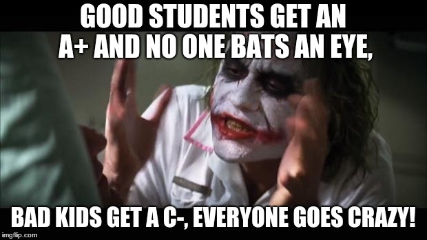 And everybody loses their minds | GOOD STUDENTS GET AN A+ AND NO ONE BATS AN EYE, BAD KIDS GET A C-, EVERYONE GOES CRAZY! | image tagged in memes,and everybody loses their minds | made w/ Imgflip meme maker