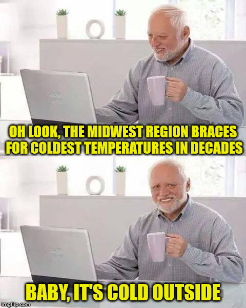 Hide the Pain Harold | OH LOOK, THE MIDWEST REGION BRACES FOR COLDEST TEMPERATURES IN DECADES; BABY, IT'S COLD OUTSIDE | image tagged in memes,hide the pain harold,baby its cold outside,template | made w/ Imgflip meme maker