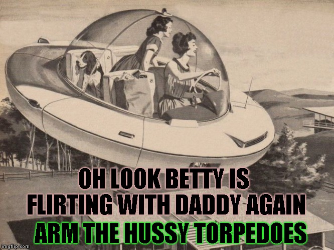The real reason we can't have flying cars | OH LOOK BETTY IS FLIRTING WITH DADDY AGAIN; ARM THE HUSSY TORPEDOES | image tagged in flying,50's housewife | made w/ Imgflip meme maker