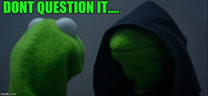 DONT QUESTION IT.... | image tagged in memes,evil kermit | made w/ Imgflip meme maker