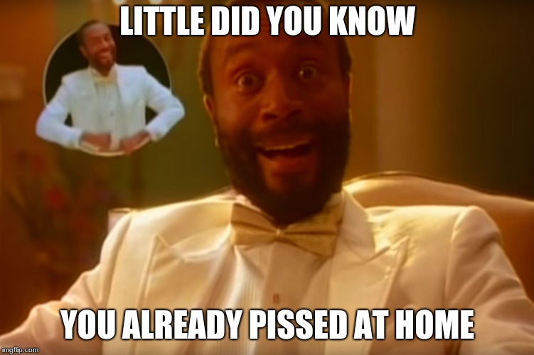 LITTLE DID YOU KNOW YOU ALREADY PISSED AT HOME | made w/ Imgflip meme maker