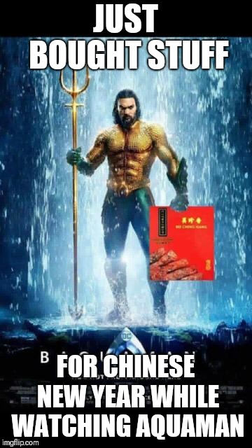 JUST BOUGHT STUFF; FOR CHINESE NEW YEAR WHILE WATCHING AQUAMAN | image tagged in aquaman lunar new year | made w/ Imgflip meme maker