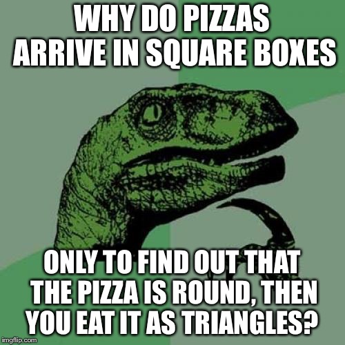 Been wondering about that for a while... | WHY DO PIZZAS ARRIVE IN SQUARE BOXES; ONLY TO FIND OUT THAT THE PIZZA IS ROUND, THEN YOU EAT IT AS TRIANGLES? | image tagged in memes,philosoraptor | made w/ Imgflip meme maker