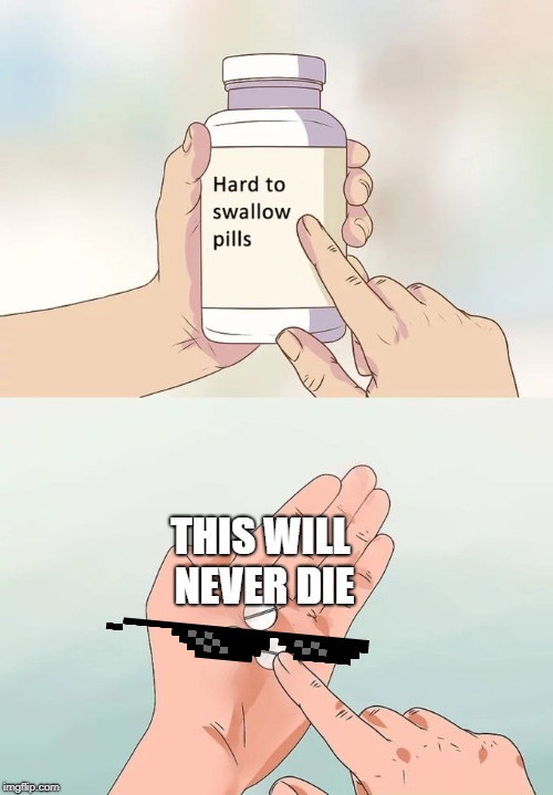 Hard To Swallow Pills | THIS WILL NEVER DIE | image tagged in memes,hard to swallow pills | made w/ Imgflip meme maker