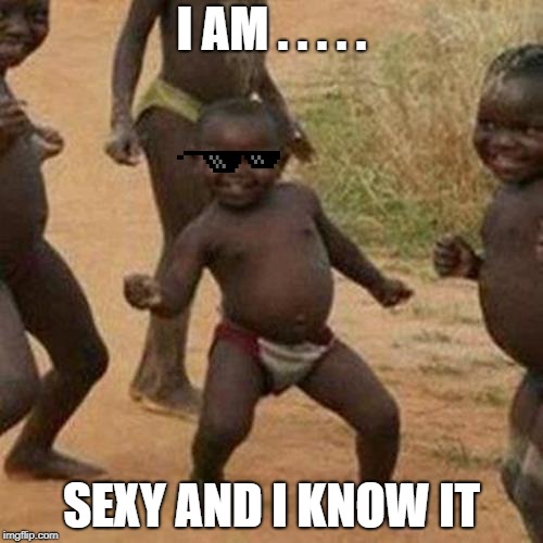 Third World Success Kid | I AM . . . . . SEXY AND I KNOW IT | image tagged in memes,third world success kid | made w/ Imgflip meme maker