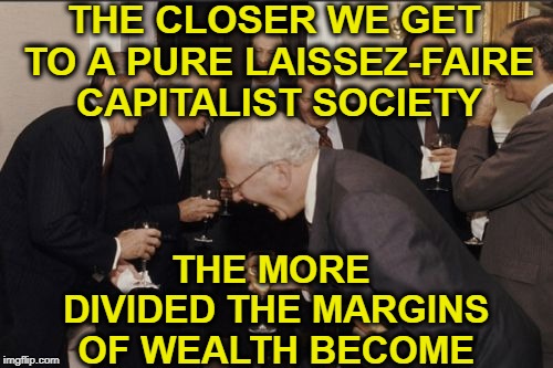 capitalism is evil | THE CLOSER WE GET TO A PURE LAISSEZ-FAIRE CAPITALIST SOCIETY; THE MORE DIVIDED THE MARGINS OF WEALTH BECOME | image tagged in memes,laughing men in suits,laissez-faire,capitalism,tax the rich | made w/ Imgflip meme maker