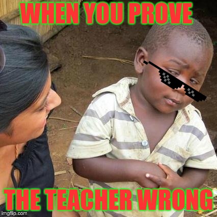 Third World Skeptical Kid | WHEN YOU PROVE; THE TEACHER WRONG | image tagged in memes,third world skeptical kid | made w/ Imgflip meme maker