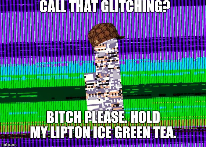 CALL THAT GLITCHING? B**CH PLEASE. HOLD MY LIPTON ICE GREEN TEA. | made w/ Imgflip meme maker
