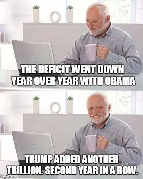 Hide the Pain Harold Meme | THE DEFICIT WENT DOWN YEAR OVER YEAR WITH OBAMA TRUMP ADDED ANOTHER TRILLION. SECOND YEAR IN A ROW. | image tagged in memes,hide the pain harold | made w/ Imgflip meme maker