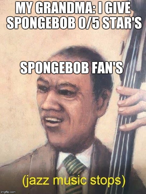 Jazz Music Stops | MY GRANDMA: I GIVE SPONGEBOB 0/5 STAR'S; SPONGEBOB FAN'S | image tagged in jazz music stops | made w/ Imgflip meme maker