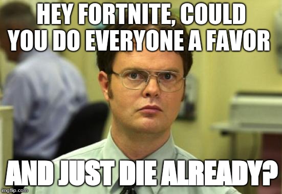 Dwight Schrute Meme | HEY FORTNITE, COULD YOU DO EVERYONE A FAVOR; AND JUST DIE ALREADY? | image tagged in memes,dwight schrute | made w/ Imgflip meme maker