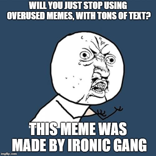 Y U No | WILL YOU JUST STOP USING OVERUSED MEMES, WITH TONS OF TEXT? THIS MEME WAS MADE BY IRONIC GANG | image tagged in memes,y u no | made w/ Imgflip meme maker
