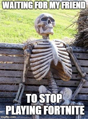 based on a true story | WAITING FOR MY FRIEND; TO STOP PLAYING FORTNITE | image tagged in memes,waiting skeleton | made w/ Imgflip meme maker